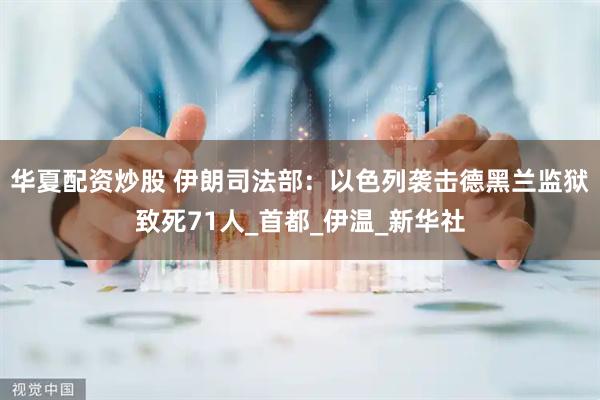 华夏配资炒股 伊朗司法部：以色列袭击德黑兰监狱致死71人_首都_伊温_新华社