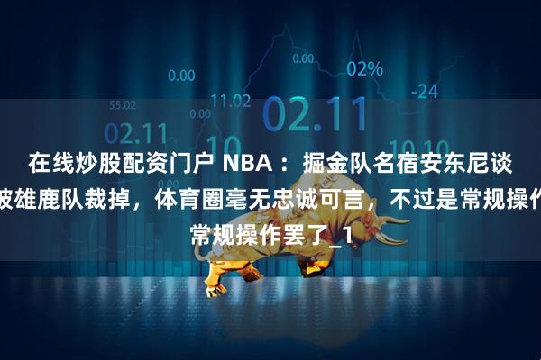 在线炒股配资门户 NBA ：掘金队名宿安东尼谈利拉德被雄鹿队裁掉，体育圈毫无忠诚可言，不过是常规操作罢了_1