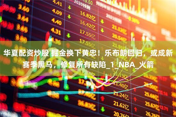 华夏配资炒股 掘金换下黄忠！乐布朗回归，或成新赛季黑马，修复所有缺陷_1_NBA_火箭