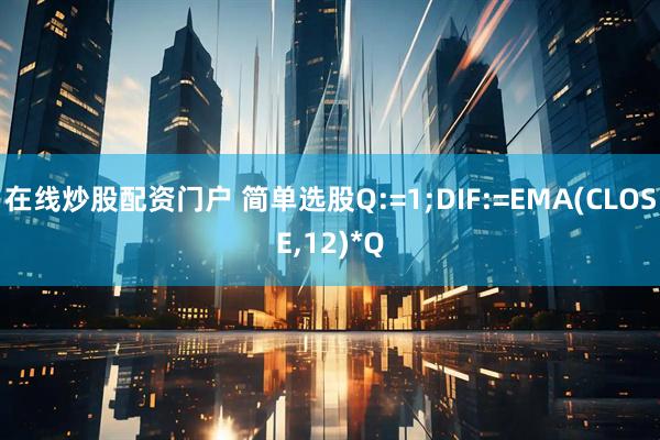在线炒股配资门户 简单选股Q:=1;DIF:=EMA(CLOSE,12)*Q