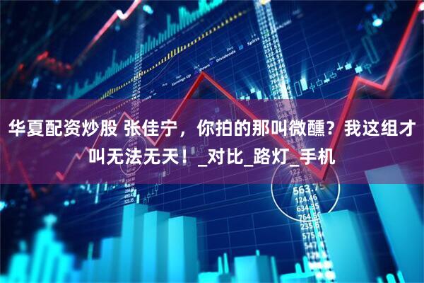 华夏配资炒股 张佳宁，你拍的那叫微醺？我这组才叫无法无天！_对比_路灯_手机