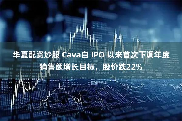 华夏配资炒股 Cava自 IPO 以来首次下调年度销售额增长目标，股价跌22%