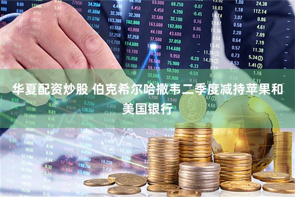 华夏配资炒股 伯克希尔哈撒韦二季度减持苹果和美国银行