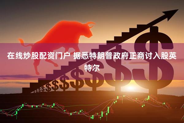 在线炒股配资门户 据悉特朗普政府正商讨入股英特尔