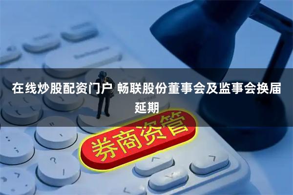 在线炒股配资门户 畅联股份董事会及监事会换届延期