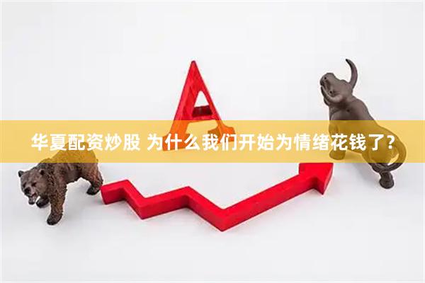 华夏配资炒股 为什么我们开始为情绪花钱了？