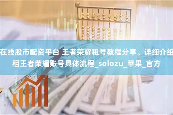在线股市配资平台 王者荣耀租号教程分享。详细介绍租王者荣耀账号具体流程_solozu_苹果_官方
