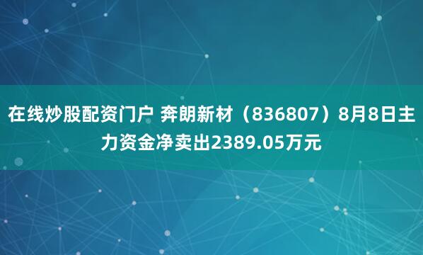 在线炒股配资门户 奔朗新材（836807）8月8日主力资金净卖出2389.05万元