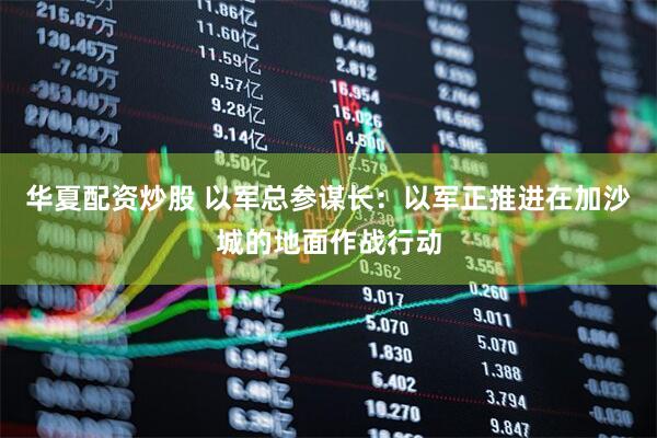华夏配资炒股 以军总参谋长：以军正推进在加沙城的地面作战行动