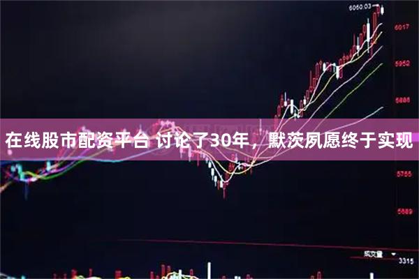 在线股市配资平台 讨论了30年，默茨夙愿终于实现