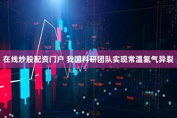 在线炒股配资门户 我国科研团队实现常温氢气异裂