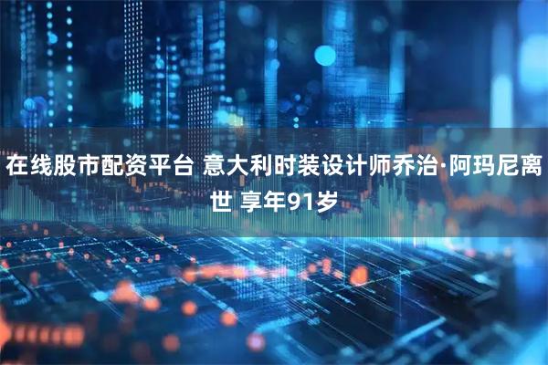 在线股市配资平台 意大利时装设计师乔治·阿玛尼离世 享年91岁