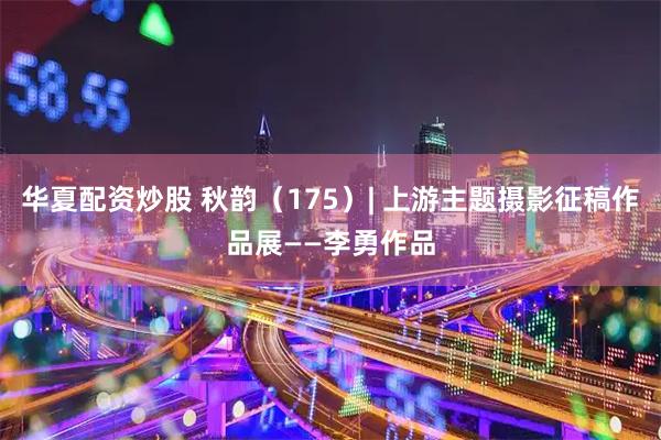 华夏配资炒股 秋韵（175）| 上游主题摄影征稿作品展——李勇作品
