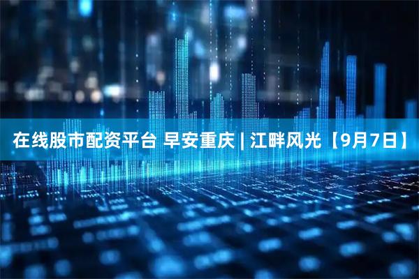 在线股市配资平台 早安重庆 | 江畔风光【9月7日】