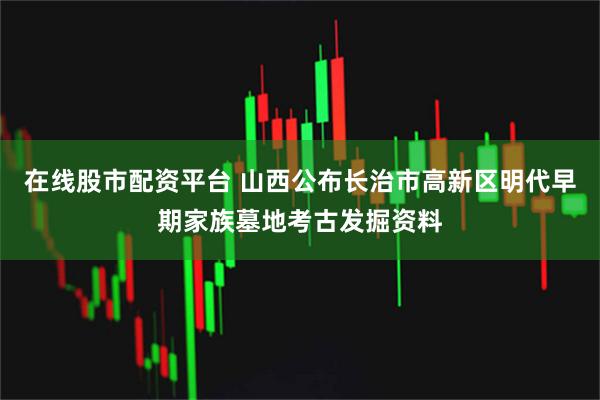 在线股市配资平台 山西公布长治市高新区明代早期家族墓地考古发掘资料
