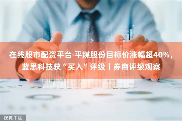 在线股市配资平台 平煤股份目标价涨幅超40%，蓝思科技获“买入”评级丨券商评级观察
