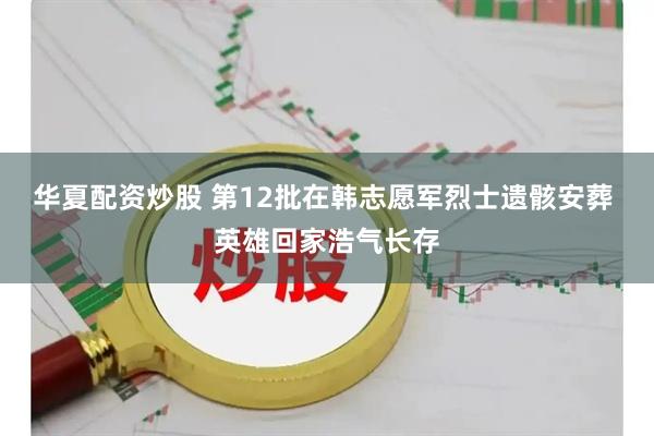 华夏配资炒股 第12批在韩志愿军烈士遗骸安葬 英雄回家浩气长存