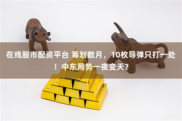 在线股市配资平台 筹划数月，10枚导弹只打一处！中东局势一夜变天？