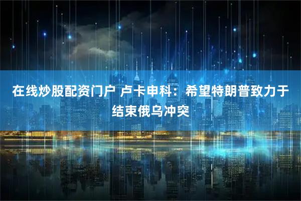 在线炒股配资门户 卢卡申科：希望特朗普致力于结束俄乌冲突