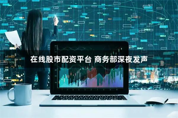 在线股市配资平台 商务部深夜发声