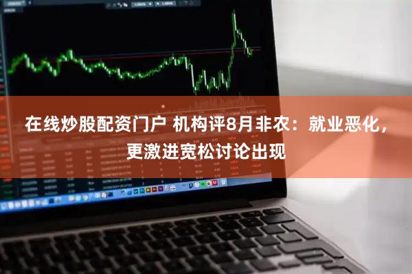 在线炒股配资门户 机构评8月非农：就业恶化，更激进宽松讨论出现