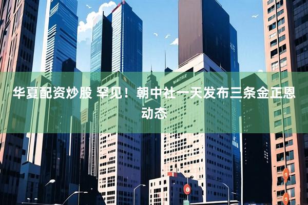 华夏配资炒股 罕见！朝中社一天发布三条金正恩动态