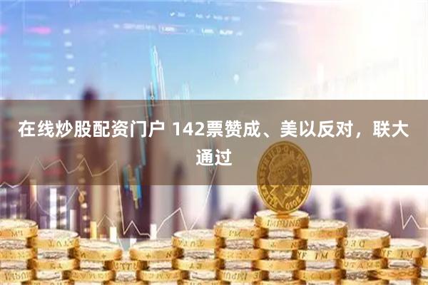 在线炒股配资门户 142票赞成、美以反对，联大通过