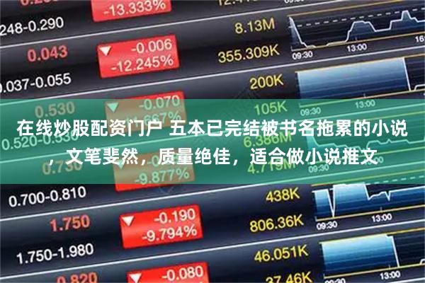 在线炒股配资门户 五本已完结被书名拖累的小说，文笔斐然，质量绝佳，适合做小说推文