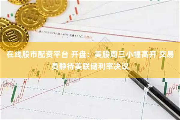 在线股市配资平台 开盘：美股周三小幅高开 交易员静待美联储利率决议