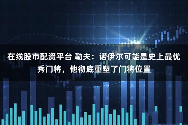在线股市配资平台 勒夫：诺伊尔可能是史上最优秀门将，他彻底重塑了门将位置