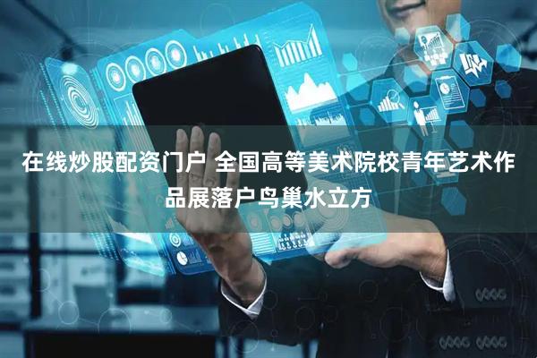在线炒股配资门户 全国高等美术院校青年艺术作品展落户鸟巢水立方
