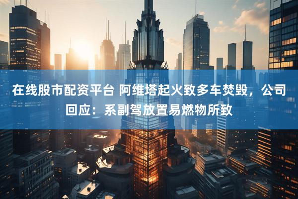 在线股市配资平台 阿维塔起火致多车焚毁，公司回应：系副驾放置易燃物所致