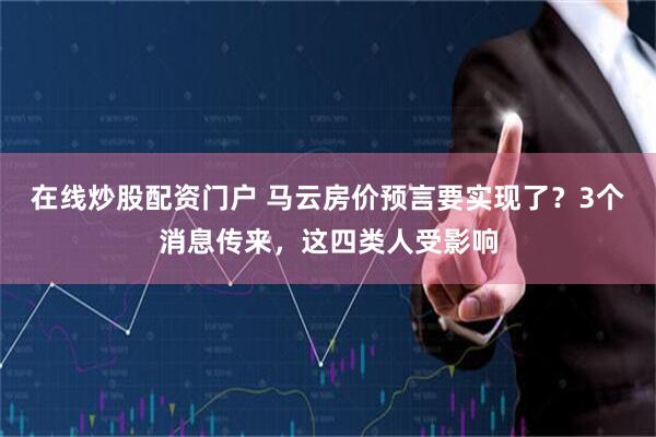 在线炒股配资门户 马云房价预言要实现了？3个消息传来，这四类人受影响