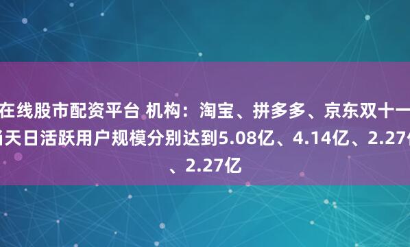 在线股市配资平台 机构：淘宝、拼多多、京东双十一当天日活跃用户规模分别达到5.08亿、4.14亿、2.27亿