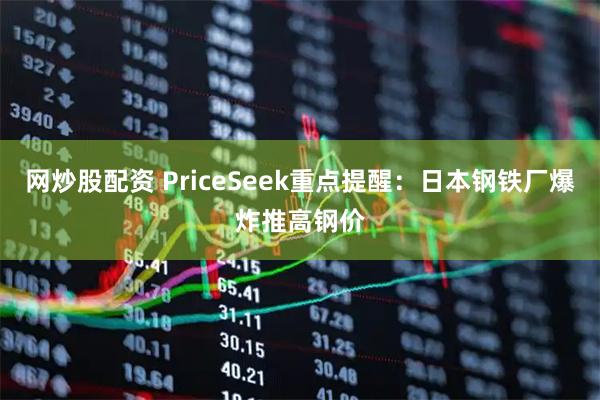 网炒股配资 PriceSeek重点提醒:日本钢铁厂爆炸推高钢价