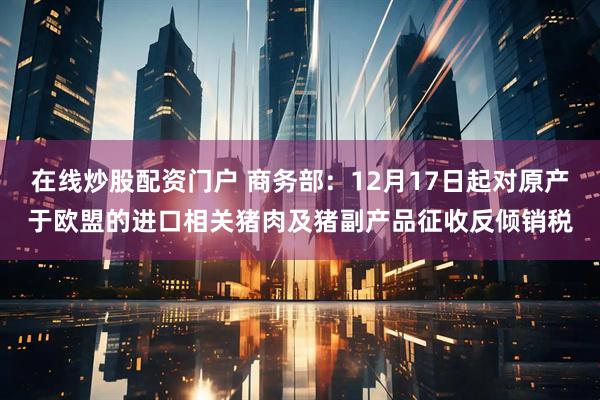 在线炒股配资门户 商务部:12月17日起对原产于欧盟的进口相关猪肉及猪副产品征收反倾销税
