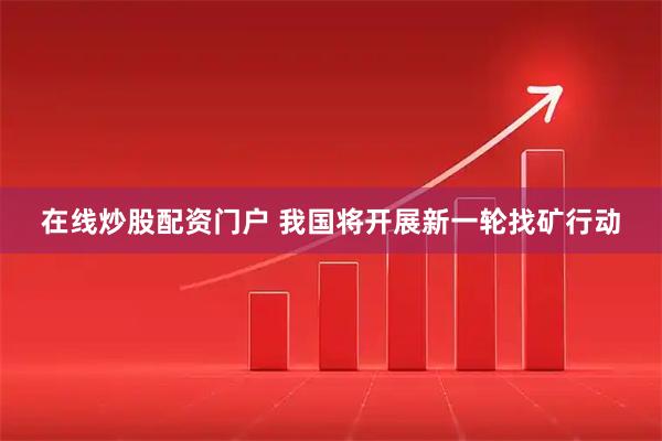 在线炒股配资门户 我国将开展新一轮找矿行动