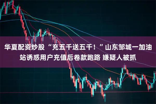 华夏配资炒股 “充五千送五千！”山东邹城一加油站诱惑用户充值后卷款跑路 嫌疑人被抓