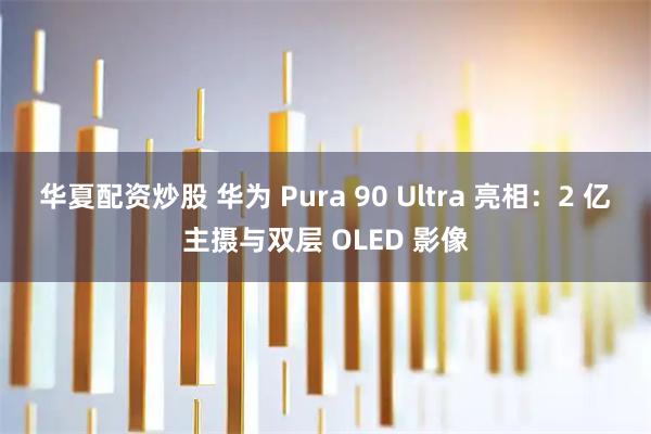 华夏配资炒股 华为 Pura 90 Ultra 亮相:2 亿主摄与双层 OLED 影像