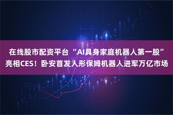 在线股市配资平台 “AI具身家庭机器人第一股”亮相CES！卧安首发人形保姆机器人进军万亿市场