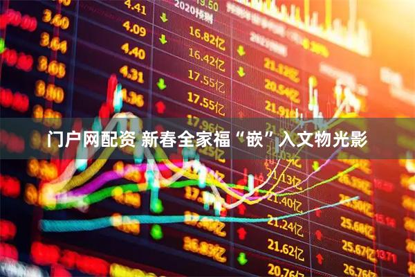 门户网配资 新春全家福“嵌”入文物光影