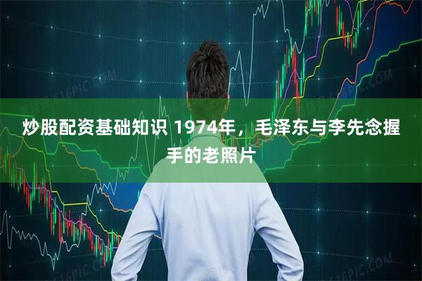 炒股配资基础知识 1974年，毛泽东与李先念握手的老照片