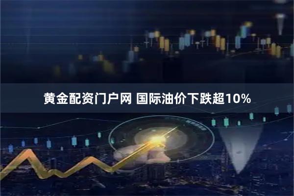黄金配资门户网 国际油价下跌超10%