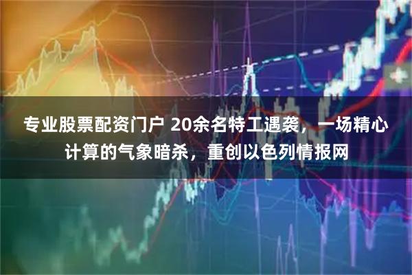 专业股票配资门户 20余名特工遇袭，一场精心计算的气象暗杀，重创以色列情报网