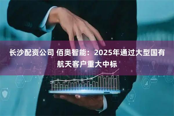长沙配资公司 佰奥智能：2025年通过大型国有航天客户重大中标