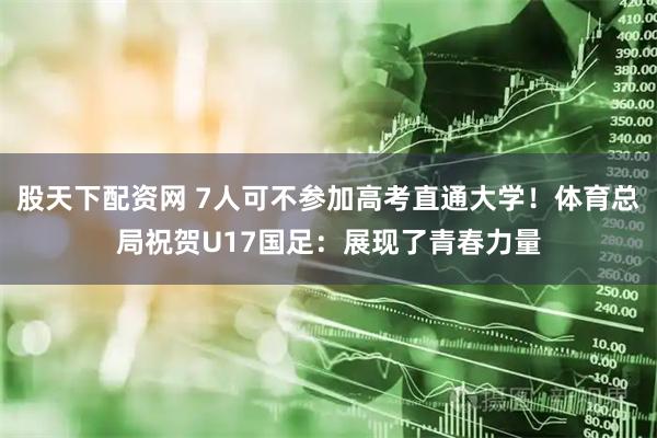 股天下配资网 7人可不参加高考直通大学！体育总局祝贺U17国足：展现了青春力量